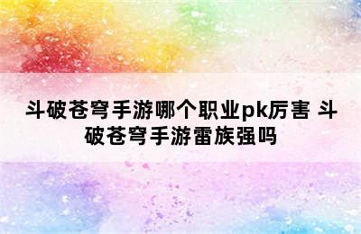 斗破苍穹手游哪个职业pk厉害 斗破苍穹手游雷族强吗